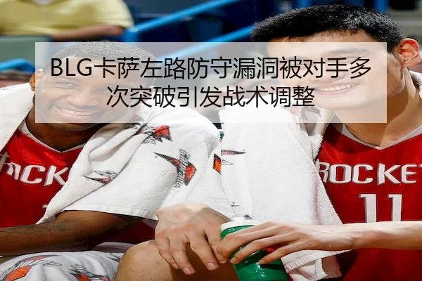 BLG卡萨左路防守漏洞被对手多次突破引发战术调整